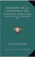 Memoire Sur La Suppression Des Couvens D'Argovie: Adresse Aux Etats Confederes (1841)(French)