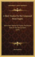 A Short Treatise On The Compound Steam Engine: With A New Method Of Finding The Relative Areas Of The Two Cylinders (1874)