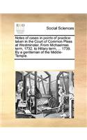 Notes of cases in points of practice: taken in the Court of Common Pleas at Westminster. From Michaelmas term, 1732. to Hillary term, ... 1739. By a gentleman of the Middle-Temple.