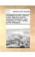 Annotations by Sam. Johnson & Geo. Steevens, and the various commentators, upon King Henry IV. Part I. Written by Will. Shakspere.
