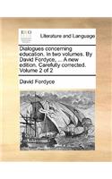 Dialogues Concerning Education. in Two Volumes. by David Fordyce, ... a New Edition. Carefully Corrected. Volume 2 of 2