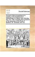 Account of the proceedings of a meeting of the inhabitants of Westminster, in Palace-Yard, Monday, Nov. 26, 1795. Including the substance of the speeches of the Duke of Bedford, Mr. Sheridan, Mr. Fox