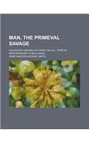 Man, the Primeval Savage; His Haunts and Relics from the Hill-Tops of Bedfordshire to Blackwall: (English)