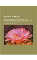 Model Making; Including Workshop Practice, Design and Construction of Models, a Practical Treatise for the Amateur and Professional Mechanic: (English)