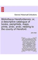 Bibliotheca Herefordiensis; Or, a Descriptive Catalogue of Books, Pamphlets, Maps, Prints, Andc. Andc. Relating to the County of Hereford.
