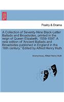 Collection of Seventy-Nine Black-Letter Ballads and Broadsides, Printed in the Reign of Queen Elizabeth, 1559-1597. a New Edition of 'Ancient Ballads and Broadsides Published in England in the 16th Century. Edited by Alfred Henry Huth