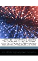 A Guide to Horticulture Including Organic Horticulture, Disciplines, Areas of Study Such as Arboriculture, Floriculture, Viticulture and More