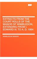 Extracts from the Court Rolls of the Manor of Wimbledon, Extending from I. Edward IV. to A. D. 1864