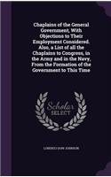 Chaplains of the General Government, With Objections to Their Employment Considered. Also, a List of all the Chaplains to Congress, in the Army and in the Navy, From the Formation of the Government to This Time