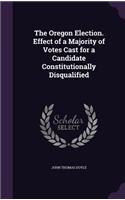 Oregon Election. Effect of a Majority of Votes Cast for a Candidate Constitutionally Disqualified