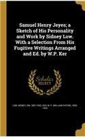 Samuel Henry Jeyes; a Sketch of His Personality and Work by Sidney Low. With a Selection From His Fugitive Writings Arranged and Ed. by W.P. Ker