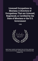 Licensed Occupations in Montana: A Directory of Occupations That are Licensed, Registered, or Certified by the State of Montana or the U.S. Government: 1998