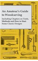 Amateur's Guide to Woodcarving - Including Chapters on Tools, Methods and How to Start Some Classic Designs