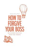 How to Forgive Your Boss: Or Anyone Who Has Done You Wrong