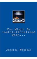 You Might Be Institutionalized When...