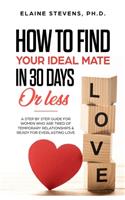 How to Find your Ideal Mate in 30 Days or Less: A Step-by-Step Guide for Women who are Tired of Temporary Relationships & Ready for Everlasting Love!!!