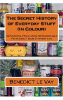 The Secret History of Everyday Stuff (In Colour): Astounding, Fascinating or Remarkable Facts About Your Everyday Life