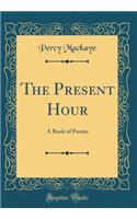 The Present Hour: A Book of Poems (Classic Reprint)