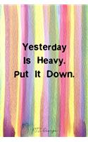 Yesterday Is Heavy Put It Down