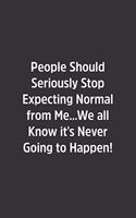 People Should Seriously Stop Expecting Normal from Me.