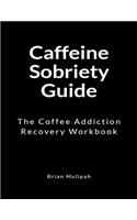 Caffeine Sobriety Guide: The Coffee Addiction Recovery Workbook