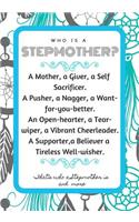 Who Is a Stepmother? a Mother, a Giver, a Self Sacrificer. a Pusher, a Nagger, a Want-For-You-Better. an Open-Hearter, a Tear-Wiper, a Vibrant Cheerleader. a Supporter, a Believer a Tireless Well-Wisher. That's Who a Stepmother Is and More