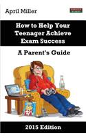 How to Help Your Teenager Achieve Exam Success: A Parent's Guide [2015 Edition]