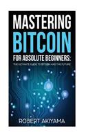 Mastering Bitcoin For Absolute Beginners: The Ultimate Guide To Bitcoin And The Future
