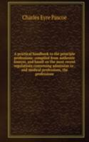 practical handbook to the principle professions: compiled from authentic sources, and based on the most recent regulations concerning admission to . and medical professions, the professions