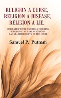 Religion a curse, Religion a Disease, Religion a lie Dedicated to the American Congress which for the sake of Religion has Stabbed Liberty to the Heart