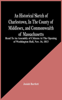 Historical Sketch Of Charlestown, In The County Of Middlesex, And Commonwealth Of Massachusetts