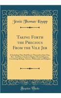 Taking Forth the Precious From the Vile Jer: X Including They Shall Know Themselves Into One, Rev. And Enl, a Study in Higher Mental Hygiene, Correlating Biology, Science, Philosophy and Religion (Classic Reprint)