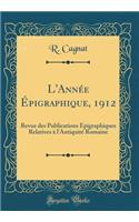 L'Annï¿½e ï¿½pigraphique, 1912: Revue Des Publications ï¿½pigraphiques Relatives ï¿½ l'Antiquitï¿½ Romaine (Classic Reprint)