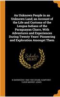 An Unknown People in an Unknown Land; an Account of the Life and Customs of the Lengua Indians of the Paraguayan Chaco, With Adventures and Experiences During Twenty Years' Pioneering and Exploration Amongst Them
