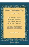 The Jewish Church in Its Relations to the Jewish Nation and to the "gentiles": Or the People of the Congregation in Their Relations to the People of the Land, and to the Peoples of the Lands (Classic Reprint)