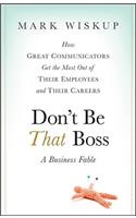Don't Be That Boss: How Great Communicators Get the Most Out of Their Employees and Their Careers(English)