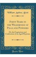 Forty Years in the Wilderness of Pills and Powders: Or, the Cogitations and Confessions of an Aged Physician (Classic Reprint): Or, the Cogitations and Confessions of an Aged Physician (Classic Reprint)