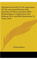 Christian Concord; Or The Agreement Of The Associated Pastors And Churches Of Worcestershire; With Richard Baxter's Explication And Defense Of It, And His Exhortation To Unity (1653)