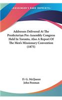 Addresses Delivered At The Presbyterian Pre-Assembly Congress Held In Toronto, Also A Report Of The Men's Missionary Convention (1875)