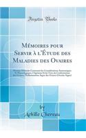 MÃ©moires Pour Servir Ã? l'Ã?tude Des Maladies Des Ovaires: Premier MÃ©moire Contenant Les ConsidÃ©rations Anatomiques Et Physiologiques, l'AgÃ©nÃ©sie Et Les Vices de Conformation Des Ovaires, l'Inflammation Aigue Des Ovaires (Ovarite Aigue)