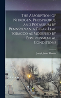 Absorption of Nitrogen, Phosphorus, and Potassium by Pennsylvania Cigar-leaf Tobacco as Modified by Environmental Conditions [microform]
