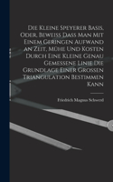 kleine Speyerer Basis, oder, Beweiss dass man mit einem geringen Aufwand an Zeit, Mühe und Kosten durch eine kleine genau gemessene Linie die Grundlage einer grossen Triangulation bestimmen kann