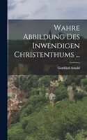 Wahre Abbildung Des Inwendigen Christenthums ...