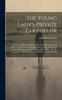 Young Lady's Private Counselor: The Care of Mind and Body: A Book Designed for Young Ladies, to Aid Them in Acquiring a Life of Purity, Intellectual Culture, Bodily Strength and Fr