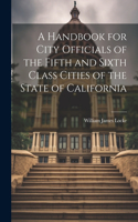 Handbook for City Officials of the Fifth and Sixth Class Cities of the State of California