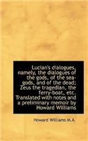 Lucian's Dialogues, Namely, the Dialogues of the Gods, of the Sea-Gods, and of the Dead; Zeus the Tr