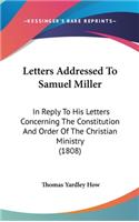 Letters Addressed To Samuel Miller: In Reply To His Letters Concerning The Constitution And Order Of The Christian Ministry (1808)