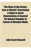 The Fleet of the Future; Iron or Wood-. Containing a Reply to Some Conclusions of General Sir Howard Douglas in Favour of Wooden Walls
