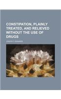 Constipation, Plainly Treated, and Relieved Without the Use of Drugs: (English)