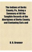 The Indians of Berks County, Pa., Being a Summary of All the Tangible Records of the Aborigines of Berks County, and Contaning Cuts and